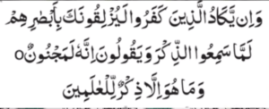 وَإِن يَكَدُ الَّذِينَ كَفَرُوا لَيُزْلِكُونَ كَبِيَبْصَارِهِمْ لَمَّا سَمِعُوا الذِّكْرَ وَيَقُولُونَ إِنَّهُ لَمَجْنُونَ وَمَا هُوَ إِلَّا ذِكُرُوا لِلْعَالَمِينَِ