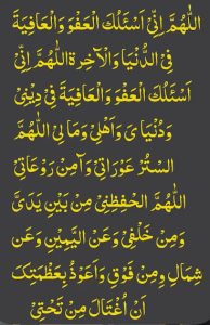 اللھم انی اسئلک العفو والعافیۃ فی الدنیا والآخرۃ اللھم انی اسئلک العفو والعافیۃ فی دینی ودنیای واھلی ومالی اللھم الستر عوراتی وآمن